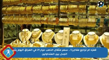قفزة أم تراجع مفاجئ؟.. سعر مثقال الذهب عيار 21 في العراق اليوم يثير الجدل بين المتداولين